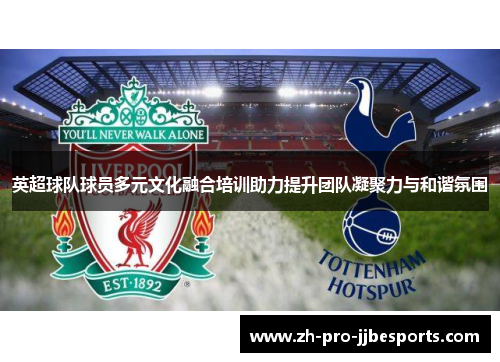 英超球队球员多元文化融合培训助力提升团队凝聚力与和谐氛围