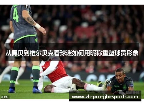 从黑贝到维尔贝克看球迷如何用昵称重塑球员形象