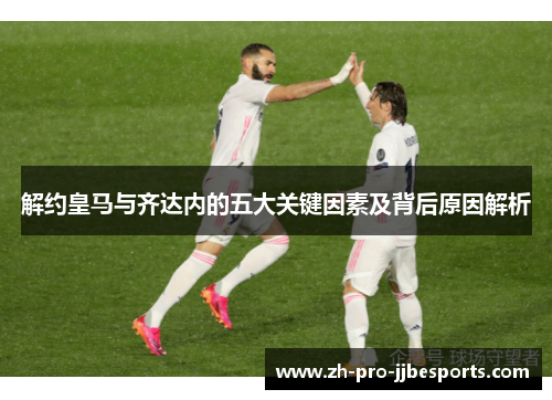 解约皇马与齐达内的五大关键因素及背后原因解析