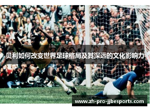 贝利如何改变世界足球格局及其深远的文化影响力