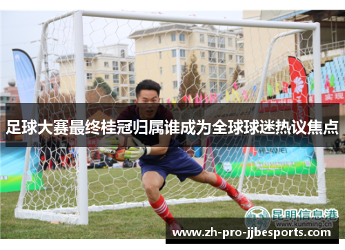 足球大赛最终桂冠归属谁成为全球球迷热议焦点 足球大赛最终桂冠归属谁成为全球球迷热议焦点