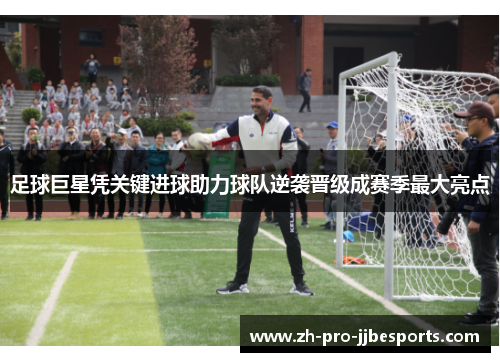 足球巨星凭关键进球助力球队逆袭晋级成赛季最大亮点