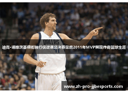 迪克·诺维茨基领衔独行侠逆袭总决赛荣膺2011年MVP展现传奇篮球生涯