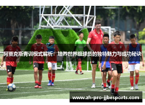 阿贾克斯青训模式解析:培养世界级球员的独特魅力与成功秘诀 阿贾克斯青训模式解析:培养世界级球员的独特魅力与成功秘诀
