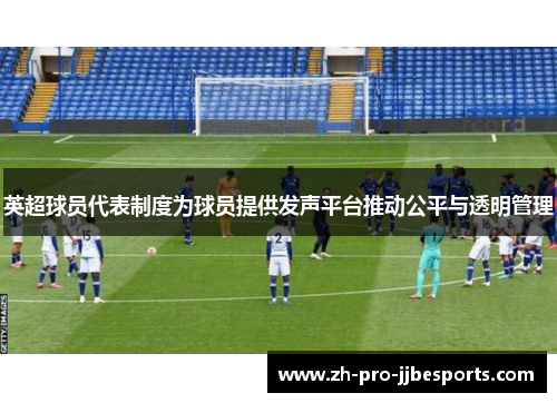 英超球员代表制度为球员提供发声平台推动公平与透明管理