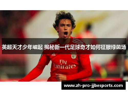 英超天才少年崛起 揭秘新一代足球奇才如何征服绿茵场