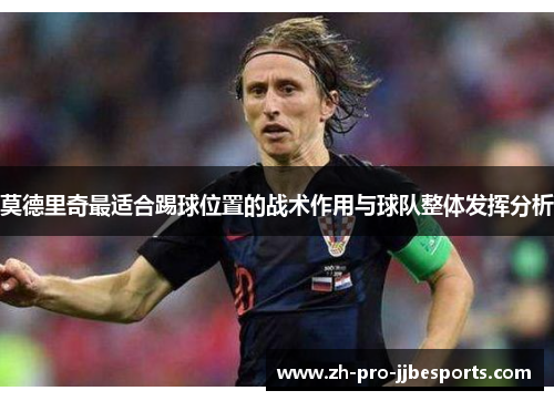 莫德里奇最适合踢球位置的战术作用与球队整体发挥分析