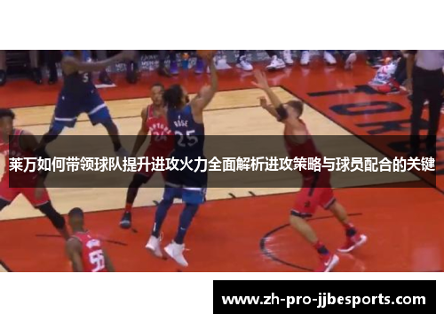 莱万如何带领球队提升进攻火力全面解析进攻策略与球员配合的关键