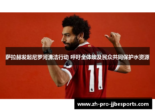 萨拉赫发起尼罗河清洁行动 呼吁全体埃及民众共同保护水资源 萨拉赫发起尼罗河清洁行动 呼吁全体埃及民众共同保护水资源