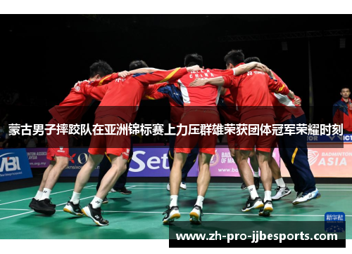 蒙古男子摔跤队在亚洲锦标赛上力压群雄荣获团体冠军荣耀时刻
