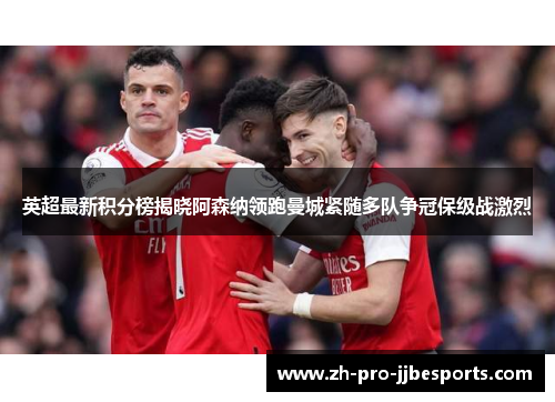 英超最新积分榜揭晓阿森纳领跑曼城紧随多队争冠保级战激烈 英超最新积分榜揭晓阿森纳领跑曼城紧随多队争冠保级战激烈