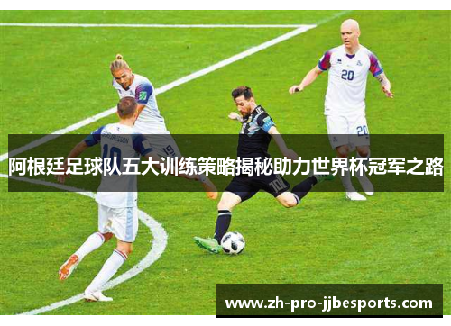 阿根廷足球队五大训练策略揭秘助力世界杯冠军之路 阿根廷足球队五大训练策略揭秘助力世界杯冠军之路