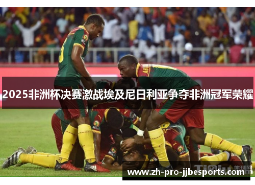 2025非洲杯决赛激战埃及尼日利亚争夺非洲冠军荣耀 2025非洲杯决赛激战埃及尼日利亚争夺非洲冠军荣耀
