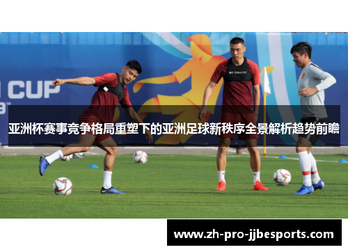亚洲杯赛事竞争格局重塑下的亚洲足球新秩序全景解析趋势前瞻