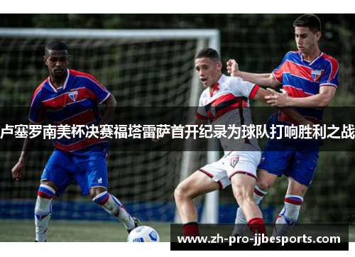 卢塞罗南美杯决赛福塔雷萨首开纪录为球队打响胜利之战 卢塞罗南美杯决赛福塔雷萨首开纪录为球队打响胜利之战