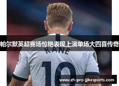 帕尔默英超赛场惊艳表现上演单场大四喜传奇 帕尔默英超赛场惊艳表现上演单场大四喜传奇