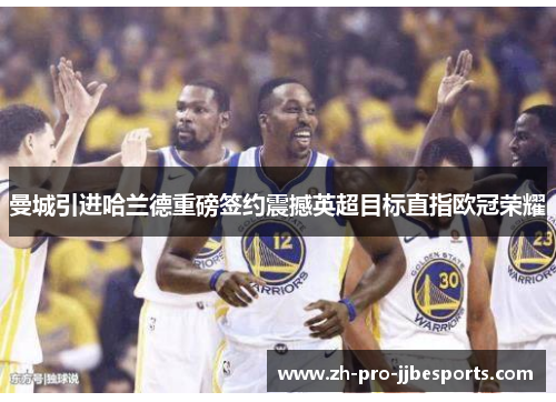 曼城引进哈兰德重磅签约震撼英超目标直指欧冠荣耀 曼城引进哈兰德重磅签约震撼英超目标直指欧冠荣耀