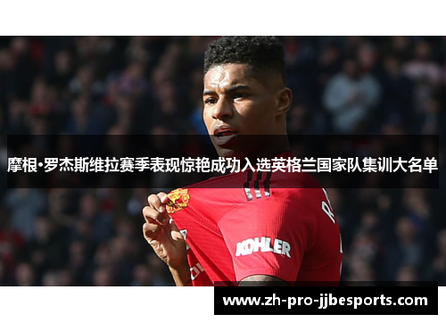 摩根·罗杰斯维拉赛季表现惊艳成功入选英格兰国家队集训大名单