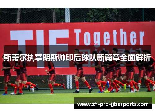 斯蒂尔执掌朗斯帅印后球队新篇章全面解析 斯蒂尔执掌朗斯帅印后球队新篇章全面解析