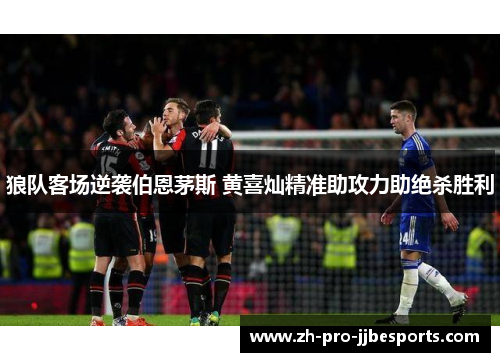 狼队客场逆袭伯恩茅斯 黄喜灿精准助攻力助绝杀胜利 狼队客场逆袭伯恩茅斯 黄喜灿精准助攻力助绝杀胜利