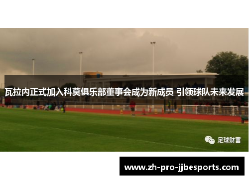 瓦拉内正式加入科莫俱乐部董事会成为新成员 引领球队未来发展