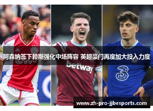 阿森纳签下赖斯强化中场阵容 英超豪门再度加大投入力度