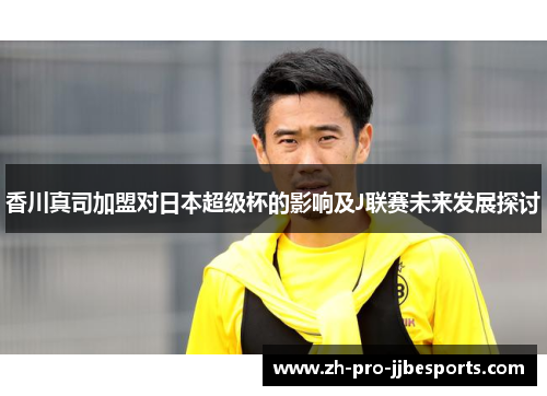 香川真司加盟对日本超级杯的影响及J联赛未来发展探讨