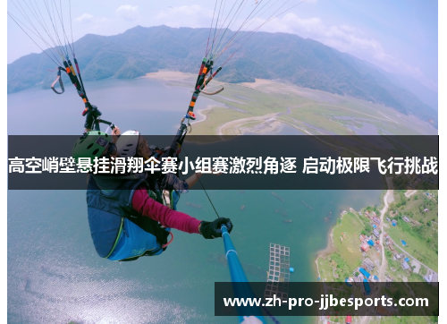 高空峭壁悬挂滑翔伞赛小组赛激烈角逐 启动极限飞行挑战