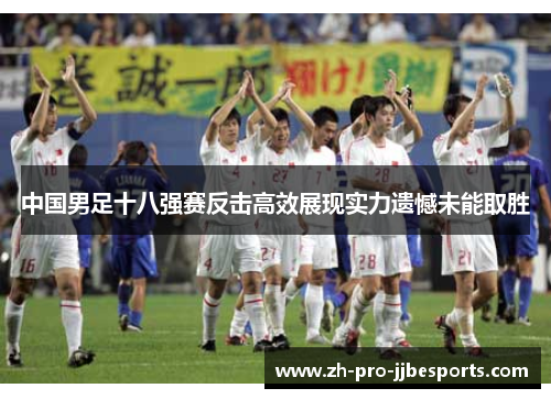 中国男足十八强赛反击高效展现实力遗憾未能取胜