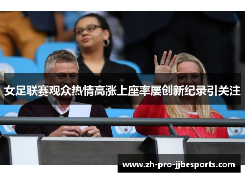女足联赛观众热情高涨上座率屡创新纪录引关注 女足联赛观众热情高涨上座率屡创新纪录引关注