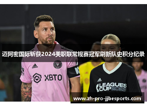 迈阿密国际斩获2024美职联常规赛冠军刷新队史积分纪录