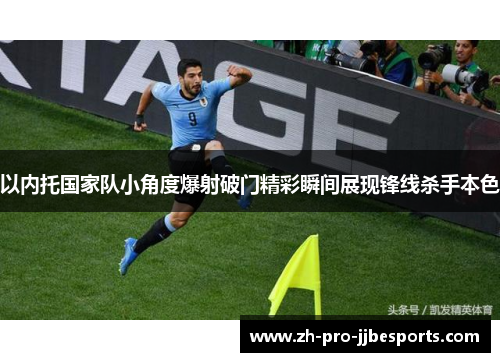 以内托国家队小角度爆射破门精彩瞬间展现锋线杀手本色 以内托国家队小角度爆射破门精彩瞬间展现锋线杀手本色